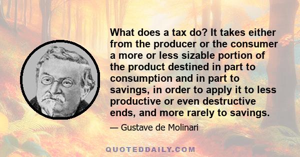 What does a tax do? It takes either from the producer or the consumer a more or less sizable portion of the product destined in part to consumption and in part to savings, in order to apply it to less productive or even 