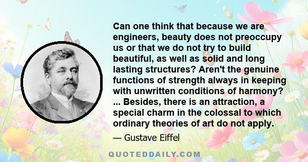 Can one think that because we are engineers, beauty does not preoccupy us or that we do not try to build beautiful, as well as solid and long lasting structures? Aren't the genuine functions of strength always in