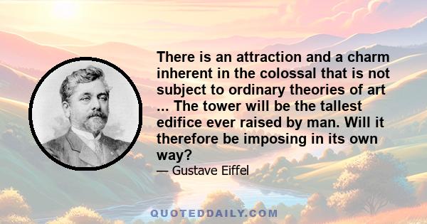 There is an attraction and a charm inherent in the colossal that is not subject to ordinary theories of art ... The tower will be the tallest edifice ever raised by man. Will it therefore be imposing in its own way?