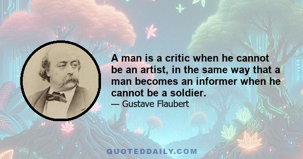 A man is a critic when he cannot be an artist, in the same way that a man becomes an informer when he cannot be a soldier.