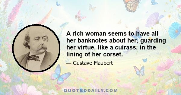 A rich woman seems to have all her banknotes about her, guarding her virtue, like a cuirass, in the lining of her corset.