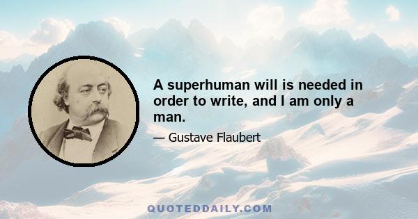 A superhuman will is needed in order to write, and I am only a man.