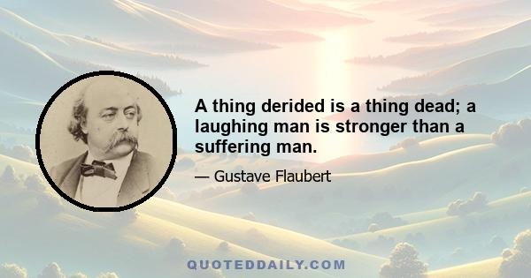 A thing derided is a thing dead; a laughing man is stronger than a suffering man.