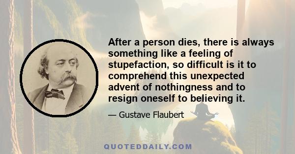 After a person dies, there is always something like a feeling of stupefaction, so difficult is it to comprehend this unexpected advent of nothingness and to resign oneself to believing it.