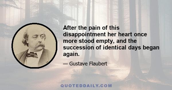 After the pain of this disappointment her heart once more stood empty, and the succession of identical days began again.