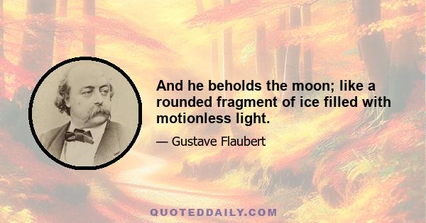 And he beholds the moon; like a rounded fragment of ice filled with motionless light.