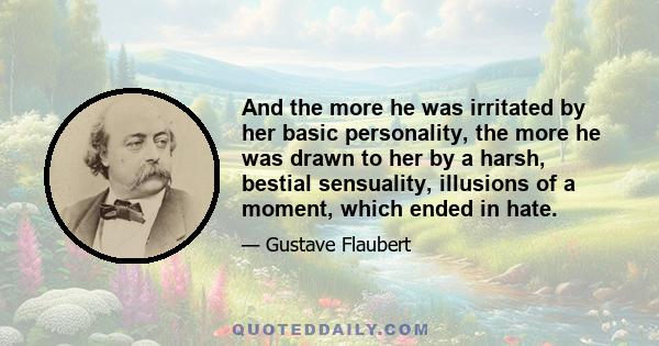 And the more he was irritated by her basic personality, the more he was drawn to her by a harsh, bestial sensuality, illusions of a moment, which ended in hate.