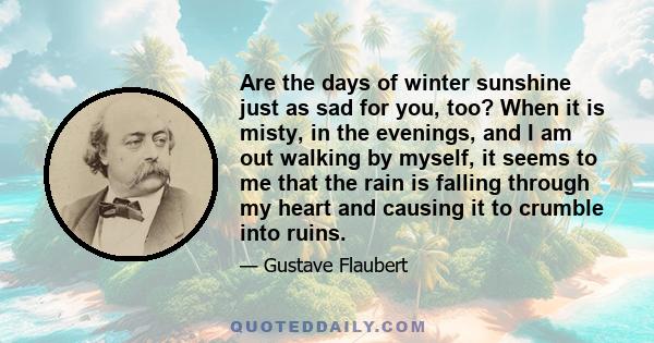 Are the days of winter sunshine just as sad for you, too? When it is misty, in the evenings, and I am out walking by myself, it seems to me that the rain is falling through my heart and causing it to crumble into ruins.