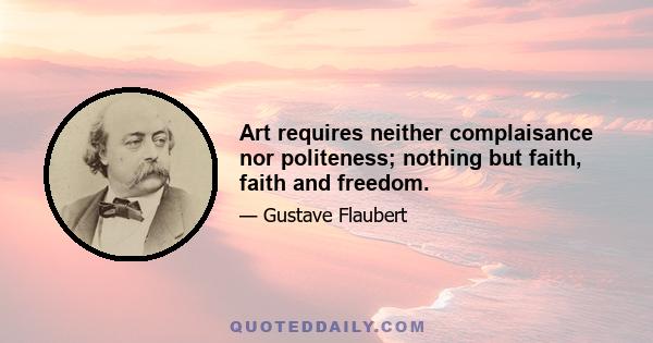 Art requires neither complaisance nor politeness; nothing but faith, faith and freedom.