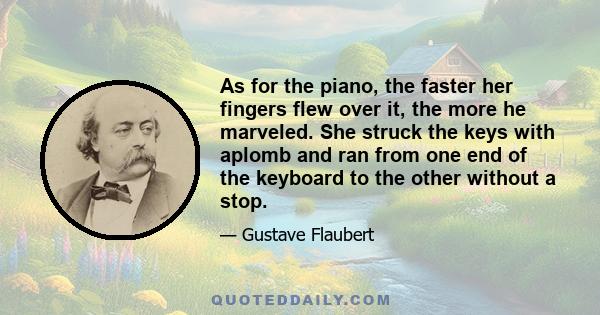 As for the piano, the faster her fingers flew over it, the more he marveled. She struck the keys with aplomb and ran from one end of the keyboard to the other without a stop.