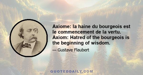 Axiome: la haine du bourgeois est le commencement de la vertu. Axiom: Hatred of the bourgeois is the beginning of wisdom.