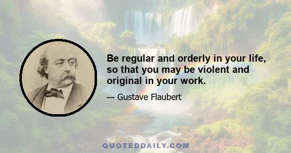 Be regular and orderly in your life, so that you may be violent and original in your work.