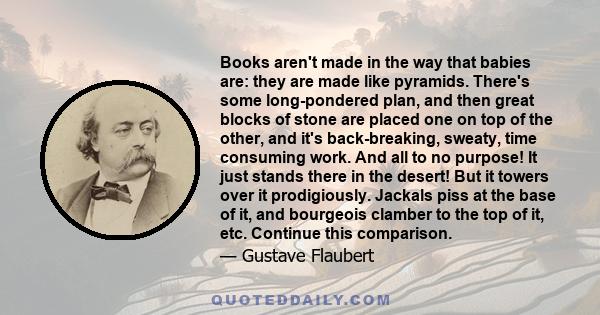 Books aren't made in the way that babies are: they are made like pyramids. There's some long-pondered plan, and then great blocks of stone are placed one on top of the other, and it's back-breaking, sweaty, time