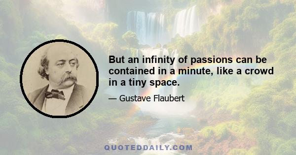 But an infinity of passions can be contained in a minute, like a crowd in a tiny space.