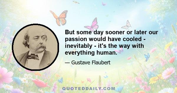 But some day sooner or later our passion would have cooled - inevitably - it's the way with everything human.