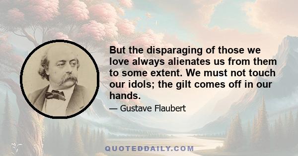 But the disparaging of those we love always alienates us from them to some extent. We must not touch our idols; the gilt comes off in our hands.