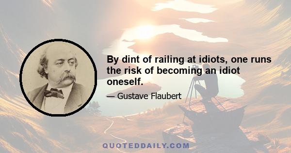 By dint of railing at idiots, one runs the risk of becoming an idiot oneself.