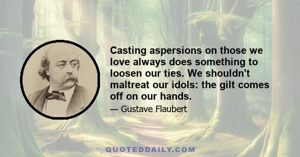 Casting aspersions on those we love always does something to loosen our ties. We shouldn't maltreat our idols: the gilt comes off on our hands.