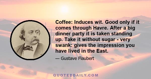 Coffee: Induces wit. Good only if it comes through Havre. After a big dinner party it is taken standing up. Take it without sugar - very swank: gives the impression you have lived in the East.