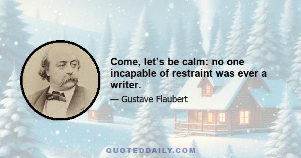 Come, let’s be calm: no one incapable of restraint was ever a writer.