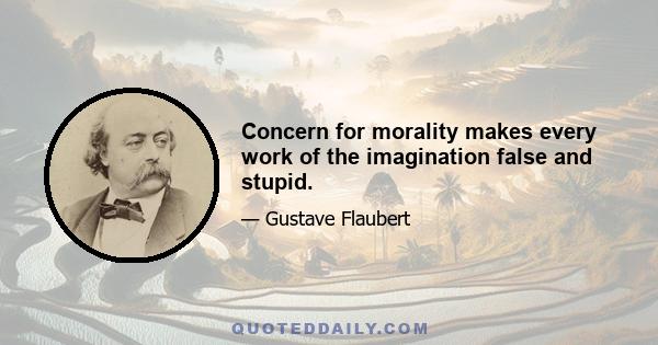 Concern for morality makes every work of the imagination false and stupid.