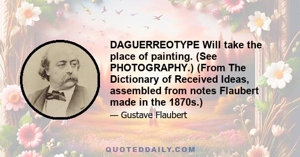 DAGUERREOTYPE Will take the place of painting. (See PHOTOGRAPHY.) (From The Dictionary of Received Ideas, assembled from notes Flaubert made in the 1870s.)