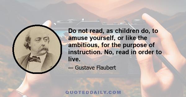 Do not read, as children do, to amuse yourself, or like the ambitious, for the purpose of instruction. No, read in order to live.