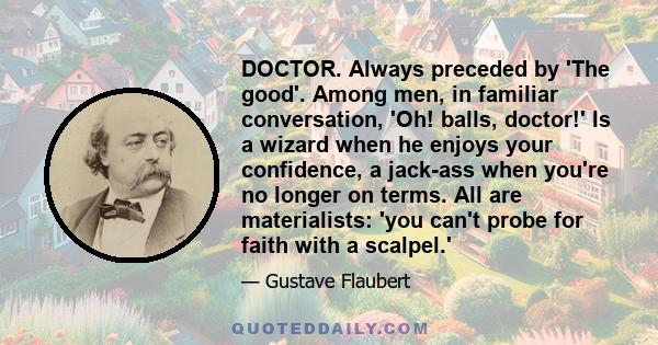 DOCTOR. Always preceded by 'The good'. Among men, in familiar conversation, 'Oh! balls, doctor!' Is a wizard when he enjoys your confidence, a jack-ass when you're no longer on terms. All are materialists: 'you can't