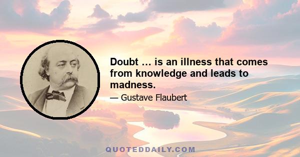 Doubt … is an illness that comes from knowledge and leads to madness.