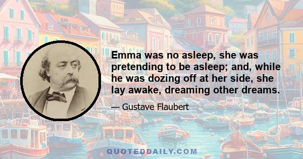 Emma was no asleep, she was pretending to be asleep; and, while he was dozing off at her side, she lay awake, dreaming other dreams.