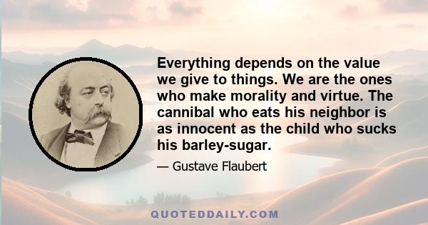 Everything depends on the value we give to things. We are the ones who make morality and virtue. The cannibal who eats his neighbor is as innocent as the child who sucks his barley-sugar.