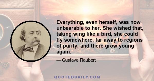 Everything, even herself, was now unbearable to her. She wished that, taking wing like a bird, she could fly somewhere, far away to regions of purity, and there grow young again.