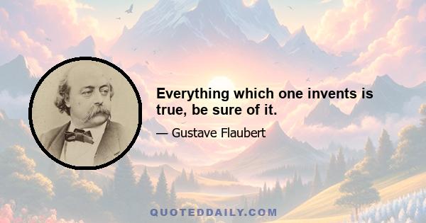 Everything which one invents is true, be sure of it.