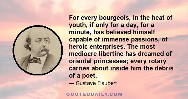 For every bourgeois, in the heat of youth, if only for a day, for a minute, has believed himself capable of immense passions, of heroic enterprises. The most mediocre libertine has dreamed of oriental princesses; every