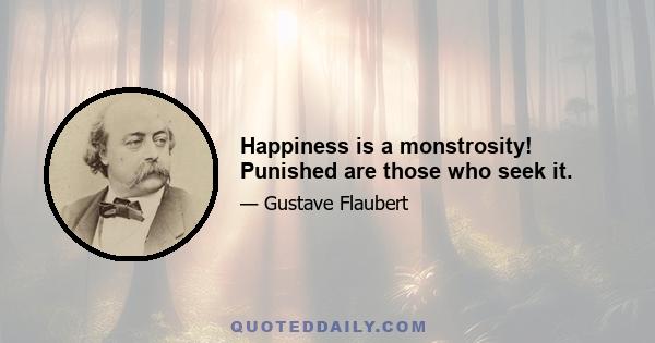 Happiness is a monstrosity! Punished are those who seek it.