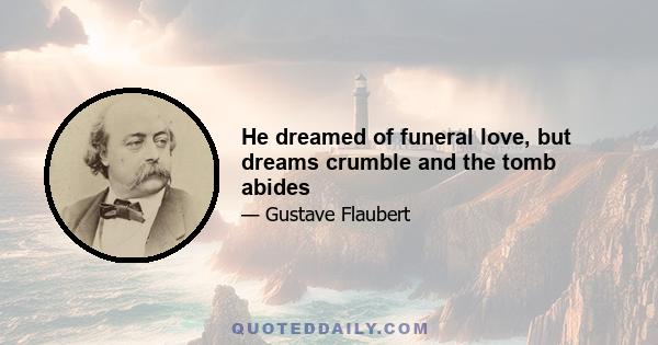 He dreamed of funeral love, but dreams crumble and the tomb abides