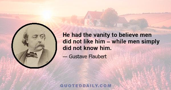 He had the vanity to believe men did not like him – while men simply did not know him.