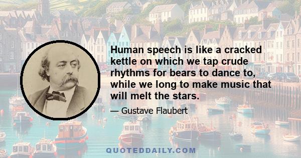 Human speech is like a cracked kettle on which we tap crude rhythms for bears to dance to, while we long to make music that will melt the stars.