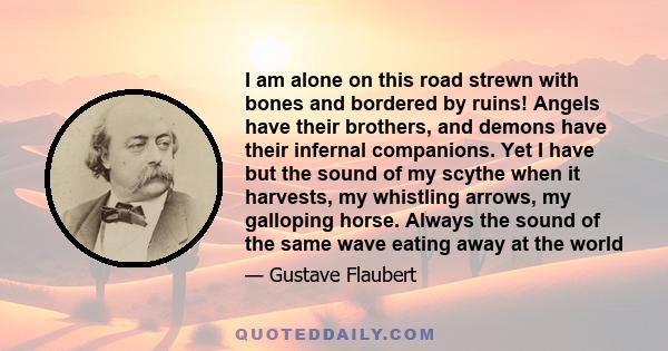 I am alone on this road strewn with bones and bordered by ruins! Angels have their brothers, and demons have their infernal companions. Yet I have but the sound of my scythe when it harvests, my whistling arrows, my