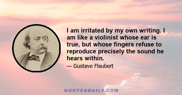 I am irritated by my own writing. I am like a violinist whose ear is true, but whose fingers refuse to reproduce precisely the sound he hears within.