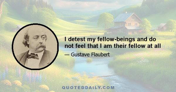 I detest my fellow-beings and do not feel that I am their fellow at all