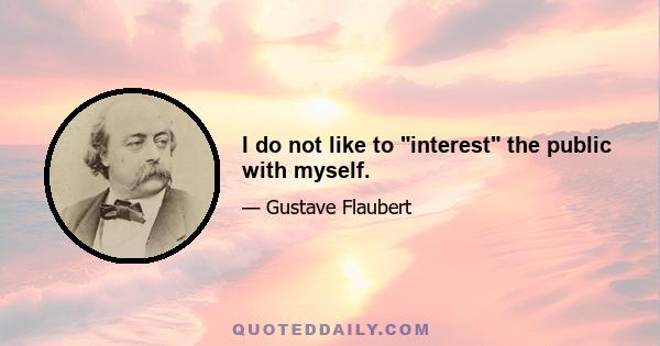 I do not like to interest the public with myself.