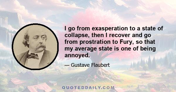 I go from exasperation to a state of collapse, then I recover and go from prostration to Fury, so that my average state is one of being annoyed.