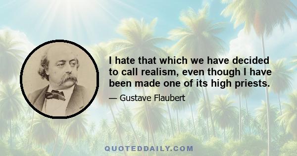 I hate that which we have decided to call realism, even though I have been made one of its high priests.