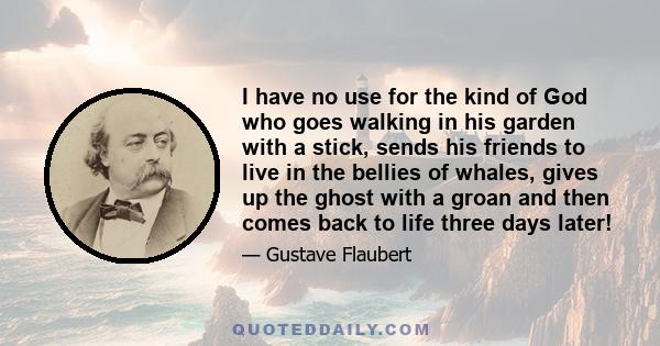 I have no use for the kind of God who goes walking in his garden with a stick, sends his friends to live in the bellies of whales, gives up the ghost with a groan and then comes back to life three days later!