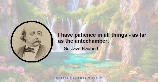 I have patience in all things - as far as the antechamber.