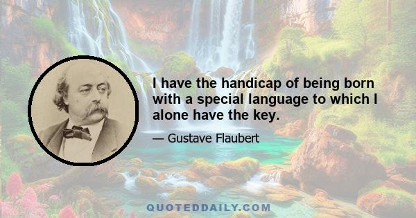 I have the handicap of being born with a special language to which I alone have the key.