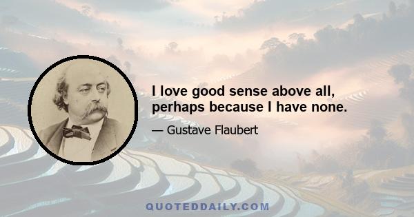 I love good sense above all, perhaps because I have none.