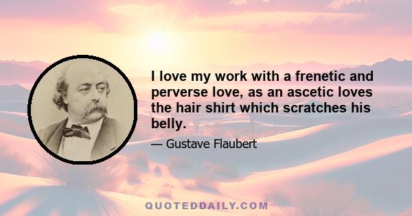 I love my work with a frenetic and perverse love, as an ascetic loves the hair shirt which scratches his belly.