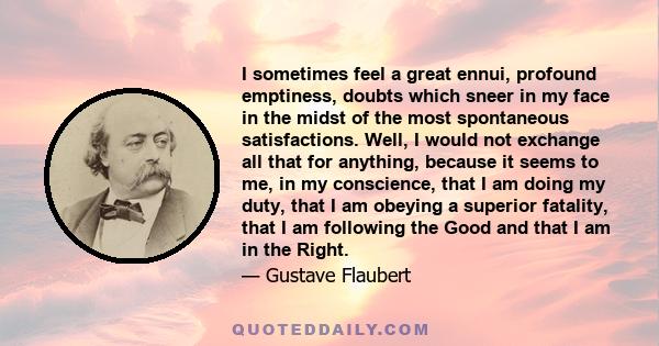 I sometimes feel a great ennui, profound emptiness, doubts which sneer in my face in the midst of the most spontaneous satisfactions. Well, I would not exchange all that for anything, because it seems to me, in my